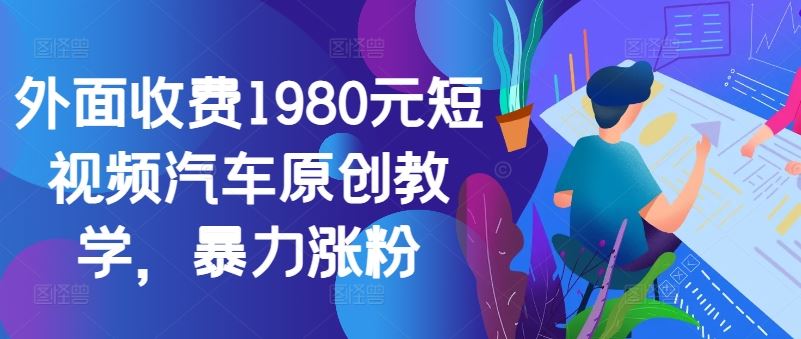 外面收费1980元短视频汽车原创教学，暴力涨粉-小哥找项目网创