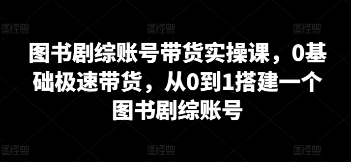 图书剧综账号带货实操课，0基础极速带货，从0到1搭建一个图书剧综账号-小哥找项目网创