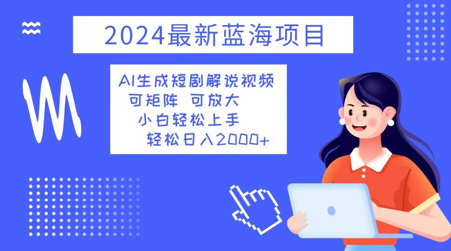 （12906期）2024最新蓝海项目 AI生成短剧解说视频 小白轻松上手 日入2000+-小哥找项目网创