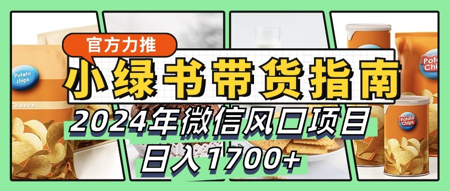 小绿书带货完全教学指南，2024年微信风口项目，日入1700+-小哥找项目网创