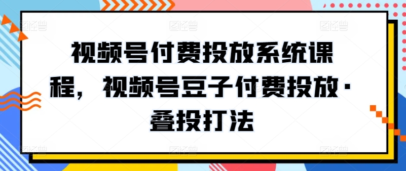 视频号付费投放系统课程，视频号豆子付费投放·叠投打法-小哥找项目网创