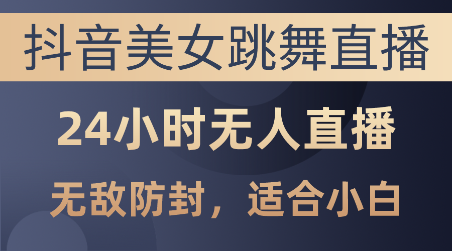 （10671期）抖音美女跳舞直播，日入3000+，24小时无人直播，无敌防封技术，小白最…-小哥找项目网创