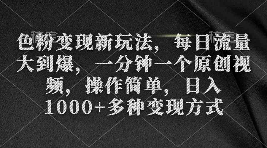 （9282期）色粉变现新玩法，每日流量大到爆，一分钟一个原创视频，操作简单，日入1…-小哥找项目网创