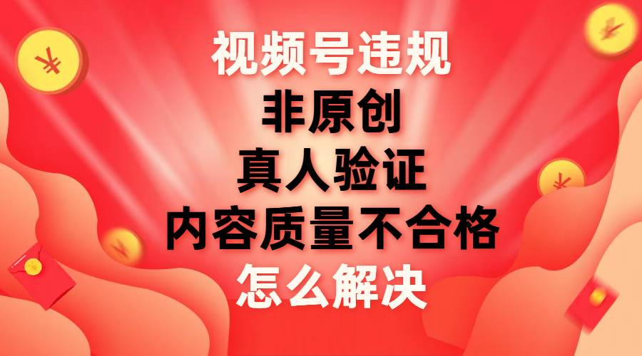 最新视频号【非原创，内容质量不合格，真人验证】违规怎么解决-小哥找项目网创