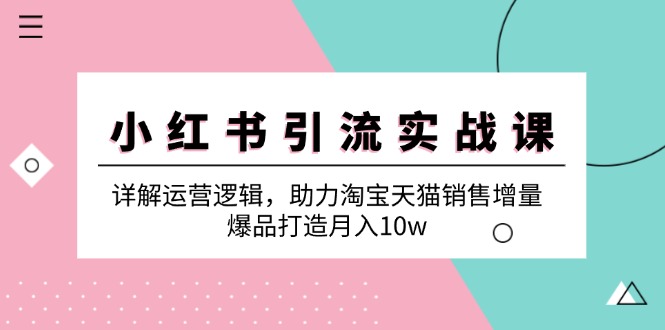 小红书引流实战课：详解运营逻辑，助力淘宝天猫销售增量，爆品打造月入10w-小哥找项目网创