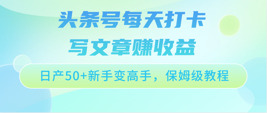 头条号每天打卡写文章赚收益，日产50+新手变高手，保姆级教程-小哥找项目网创