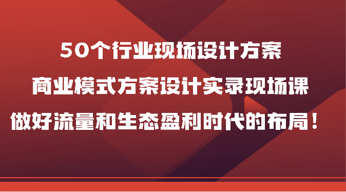 50个行业现场设计方案，商业模式方案设计实录现场课，做好流量和生态盈利时代的布局！-小哥找项目网创