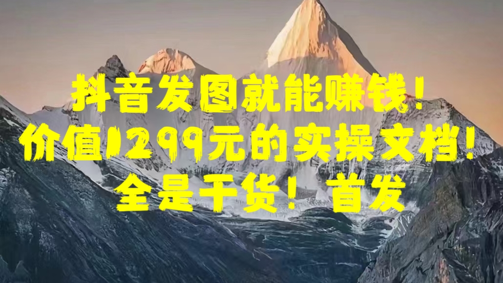 抖音发图就能赚钱！价值1299元的实操文档，全是干货！首发-小哥找项目网创