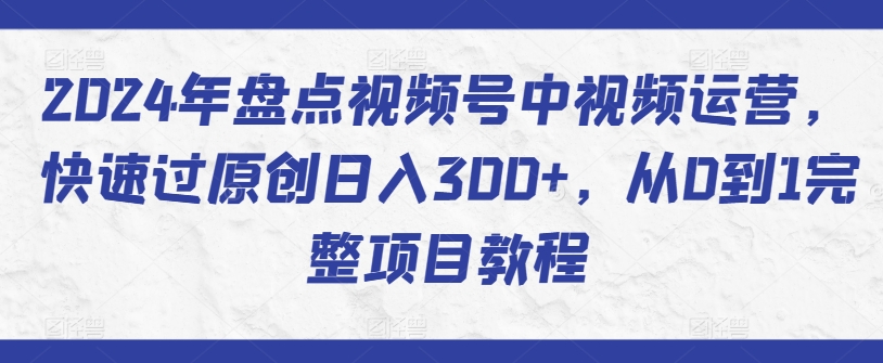 2024年盘点视频号中视频运营，快速过原创日入300+，从0到1完整项目教程-小哥找项目网创