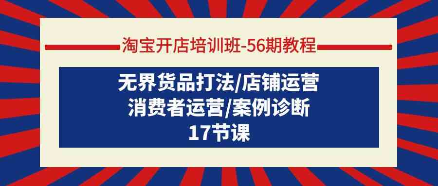 淘宝开店培训班56期教程：无界货品打法/店铺运营/消费者运营/案例诊断-小哥找项目网创