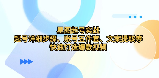 （12910期）星图起号实战：起号详细步骤、账号五件套、文案提取等，快速打造爆款视频-小哥找项目网创