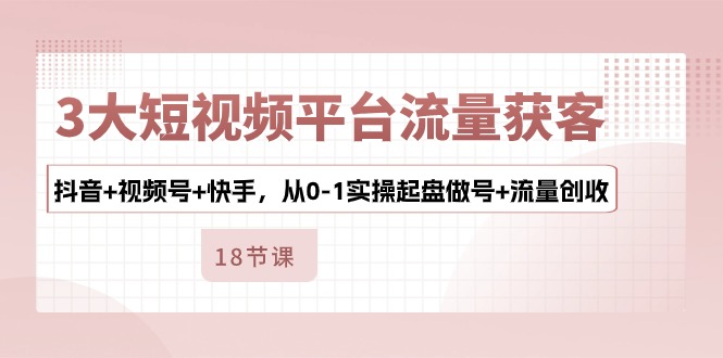 3大短视频平台流量获客，抖音+视频号+快手，从0-1实操起盘做号+流量创收-小哥找项目网创