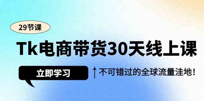 Tk电商带货30天线上课，不可错过的全球流量洼地（29节课）-小哥找项目网创