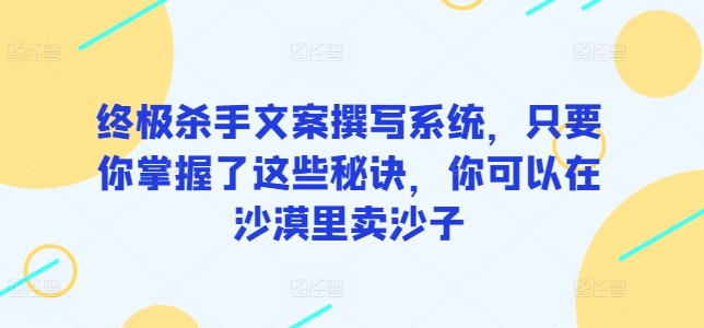 终极杀手文案撰写系统，只要你掌握了这些秘诀，你可以在沙漠里卖沙子-小哥找项目网创