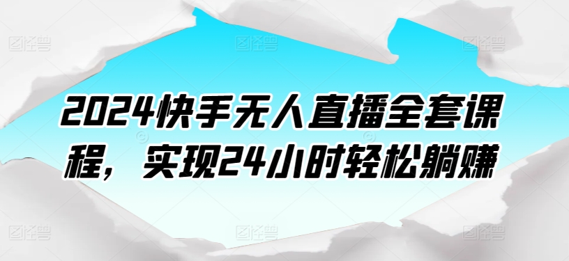 2024快手无人直播全套课程，实现24小时轻松躺赚-小哥找项目网创