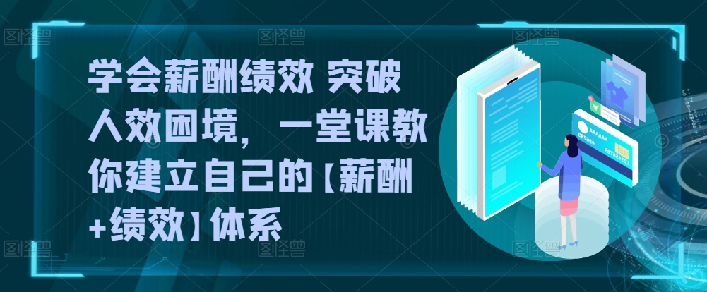 学会薪酬绩效 突破人效困境，​一堂课教你建立自己的【薪酬+绩效】体系-小哥找项目网创