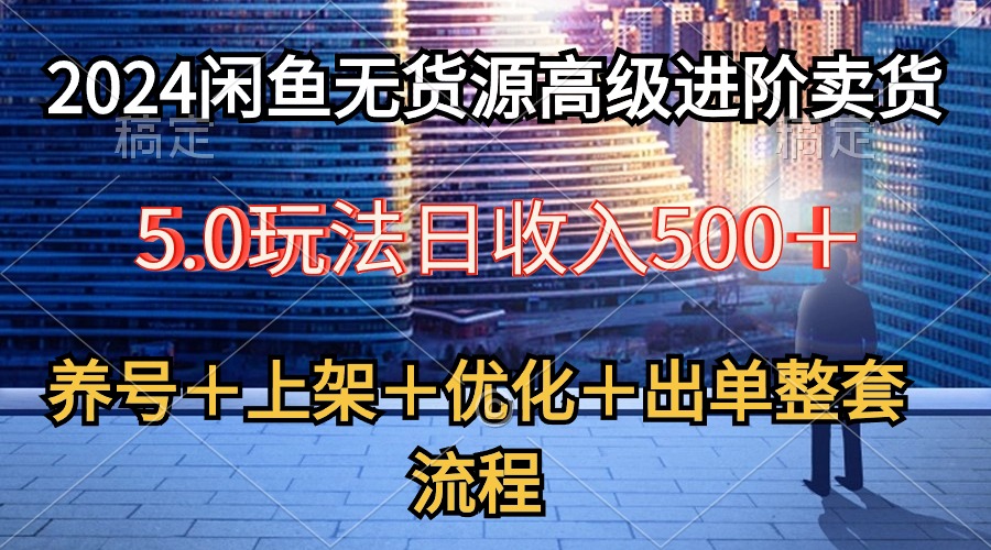 （10332期）2024闲鱼无货源高级进阶卖货5.0，养号＋选品＋上架＋优化＋出单整套流程-小哥找项目网创