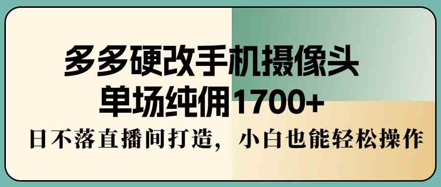 （9228期）多多硬改手机摄像头，单场纯佣1700+，日不落直播间打造，小白也能轻松操作-小哥找项目网创