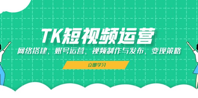 TK短视频运营：网络搭建、账号运营、视频制作与发布、变现策略-小哥找项目网创