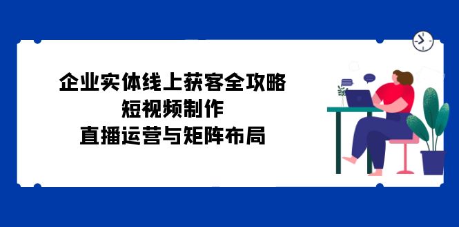 企业实体线上获客全攻略：短视频制作、直播运营与矩阵布局-小哥找项目网创