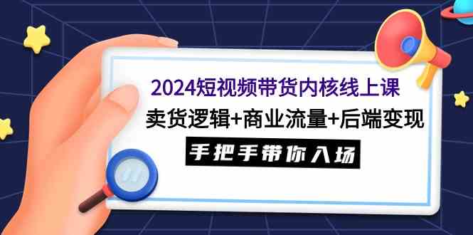 （9471期）2024短视频带货内核线上课：卖货逻辑+商业流量+后端变现，手把手带你入场-小哥找项目网创