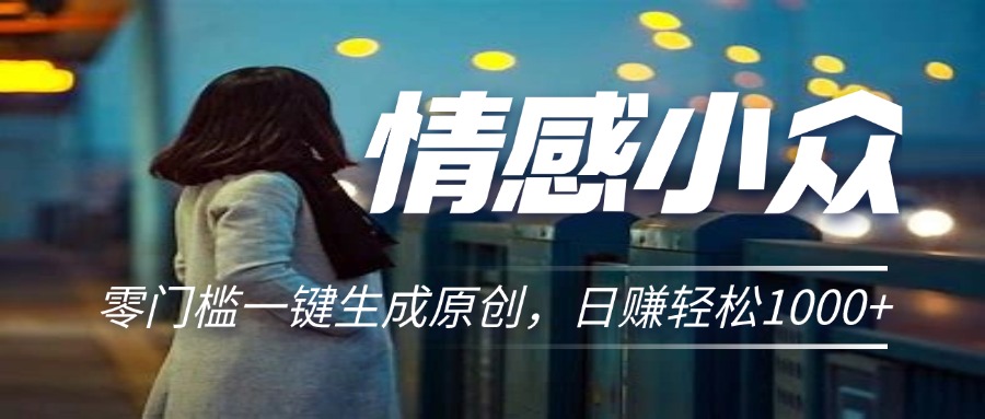 情感小众赛道，零门槛一键生成原创，日赚轻松2000+-小哥找项目网创