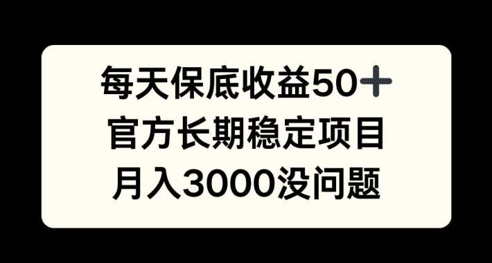 每天收益保底50+，官方长期稳定项目，月入3000没问题【揭秘】-小哥找项目网创