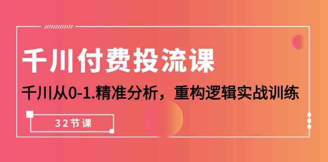 千川付费投流课，千川从0-1精准分析，重构逻辑实战训练（32节课）-小哥找项目网创