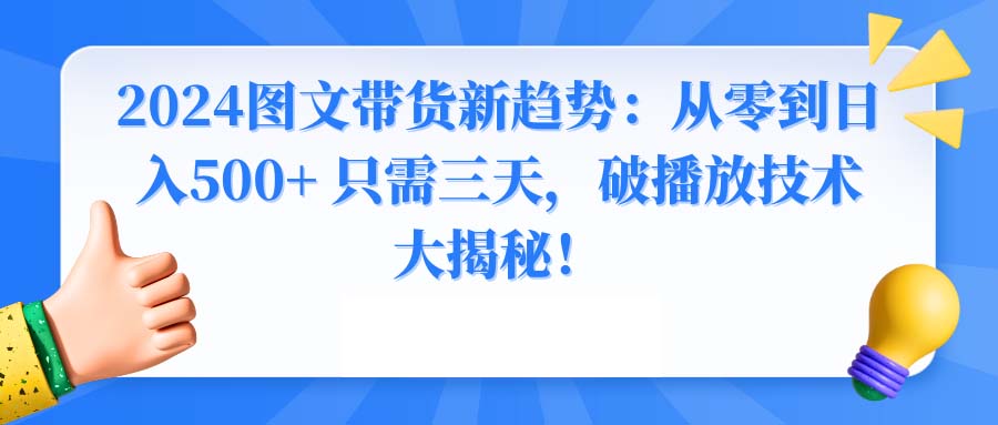 2024图文带货新趋势：从零到日入500+ 只需三天，破播放技术大揭秘！-小哥找项目网创