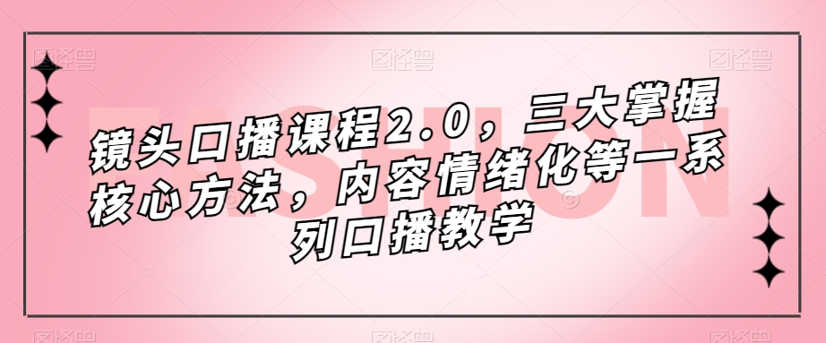 镜头-口播课程2.0，三大掌握核心方法，内容情绪化等一系列口播教学-小哥找项目网创