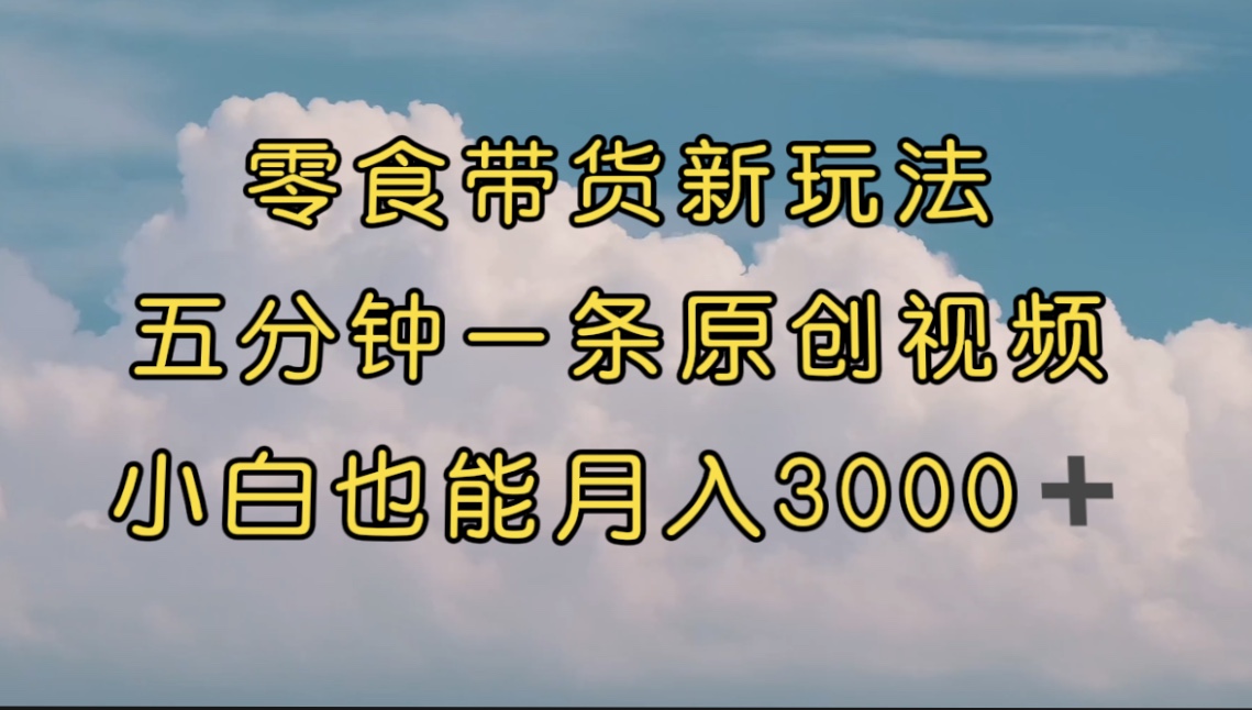 零食带货新玩法，5分钟一条原创视频，新手小白也能轻松月入3000+ （教程）-小哥找项目网创