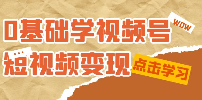 0基础学-视频号短视频变现：适合新人学习的短视频变现课（10节课）-小哥找项目网创