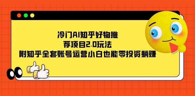 冷门AI知乎好物推荐项目2.0玩法，附知乎全套账号运营，小白也能零投资躺赚-小哥找项目网创