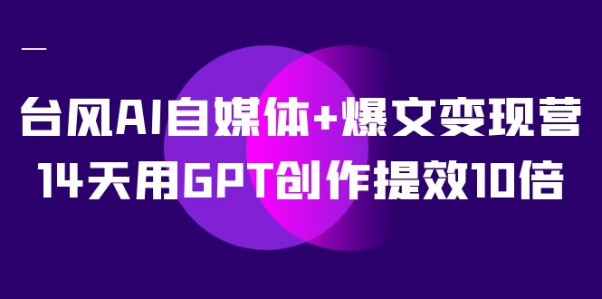 台风AI自媒体+爆文变现营，14天用GPT创作提效10倍（12节课）-小哥找项目网创