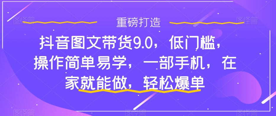 抖音图文带货9.0，低门槛，操作简单易学，一部手机，在家就能做，轻松爆单-小哥找项目网创