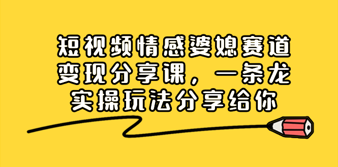 短视频情感婆媳赛道变现分享课，一条龙实操玩法分享给你-小哥找项目网创