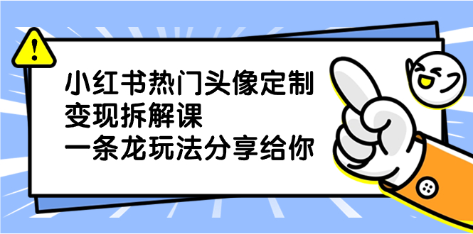 小红书热门头像定制变现拆解课，一条龙玩法分享给你-小哥找项目网创