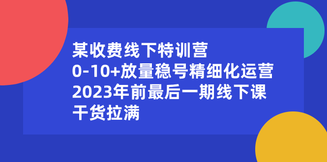 某收费线下特训营：0-10+放量稳号精细化运营，2023年前最后一期线下课-小哥找项目网创