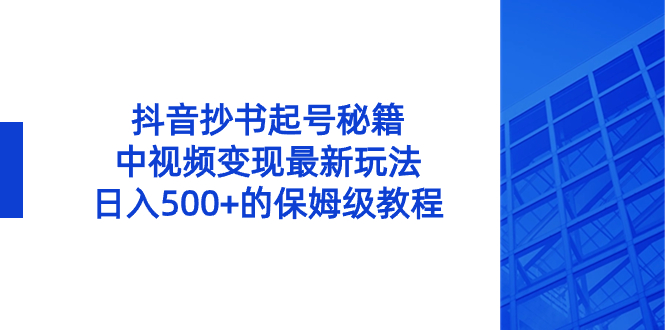 抖音抄书起号秘籍，中视频变现最新玩法，日入500+的保姆级教程！-小哥找项目网创