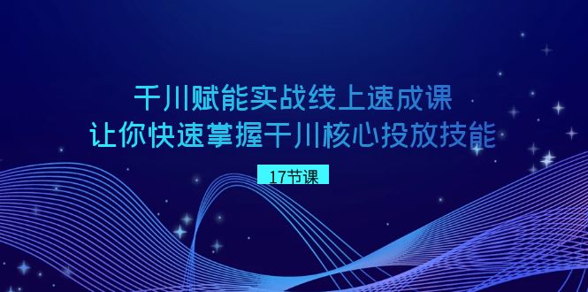 千川 赋能实战线上速成课，让你快速掌握干川核心投放技能-小哥找项目网创