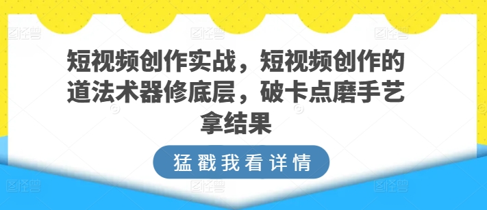 短视频创作实战，短视频创作的道法术器修底层，破卡点磨手艺拿结果-小哥找项目网创