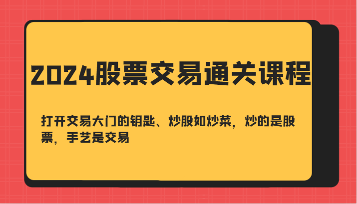 2024股票交易通关课-打开交易大门的钥匙、炒股如炒菜，炒的是股票，手艺是交易-小哥找项目网创