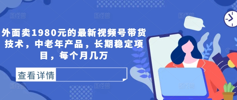 外面卖1980元的最新视频号带货技术，中老年产品，长期稳定项目，每个月几万-小哥找项目网创