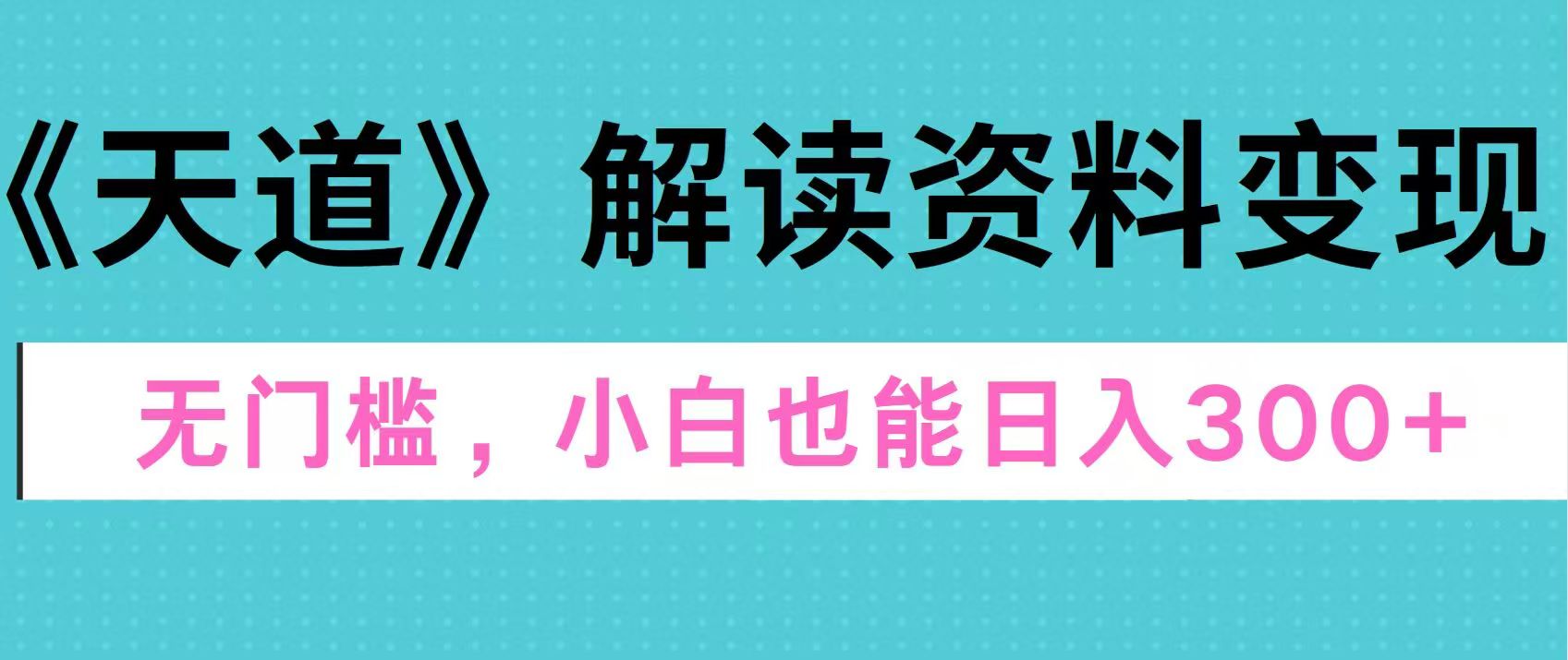 天道解读资料变现，无门槛，小白也能快速上手，稳定日入300+-小哥找项目网创