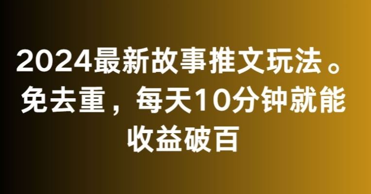 2024最新故事推文玩法，免去重，每天10分钟就能收益破百【揭秘】-小哥找项目网创