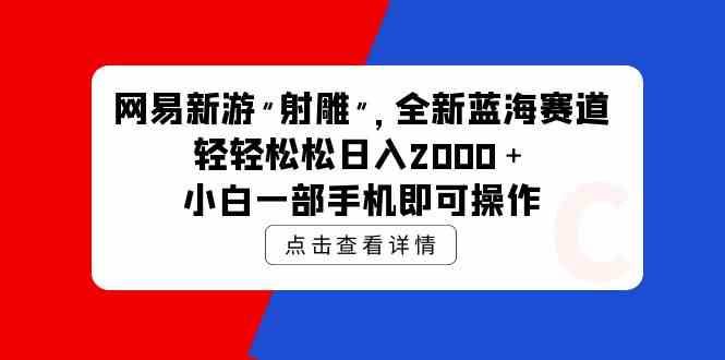 （9936期）网易新游 射雕 全新蓝海赛道，轻松日入2000＋小白一部手机即可操作-小哥找项目网创