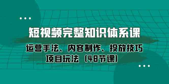 （10095期）短视频-完整知识体系课，运营手法、内容制作、投放技巧项目玩法（48节课）-小哥找项目网创