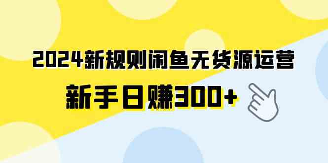 （9522期）2024新规则闲鱼无货源运营新手日赚300+-小哥找项目网创