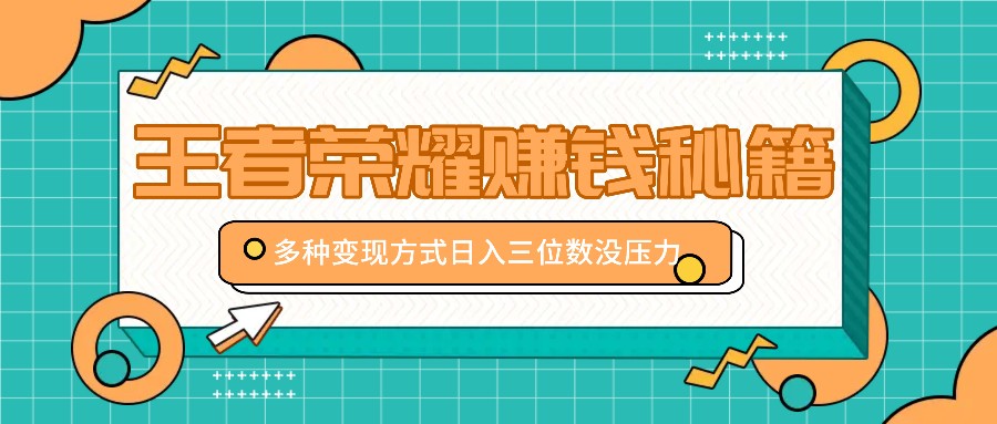 王者荣耀赚钱秘籍，多种变现方式，日入三位数没压力【附送资料】-小哥找项目网创