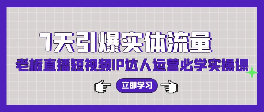 7天引爆实体流量，老板直播短视频IP达人运营必学实操课-小哥找项目网创